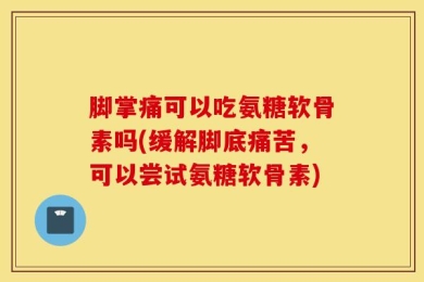 脚掌痛可以吃氨糖软骨素吗(缓解脚底痛苦，可以尝试氨糖软骨素)