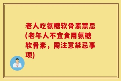 老人吃氨糖软骨素禁忌(老年人不宜食用氨糖软骨素，需注意禁忌事项)