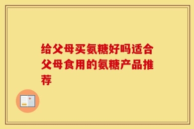 给父母买氨糖好吗适合父母食用的氨糖产品推荐