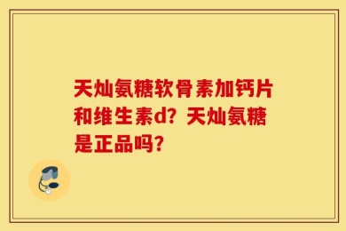 天灿氨糖软骨素加钙片和维生素d？天灿氨糖是正品吗？