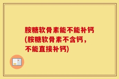 胺糖软骨素能不能补钙(胺糖软骨素不含钙，不能直接补钙)