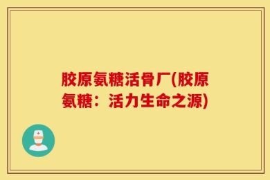 胶原氨糖活骨厂(胶原氨糖：活力生命之源)