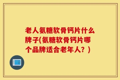 老人氨糖软骨钙片什么牌子(氨糖软骨钙片哪个品牌适合老年人？)