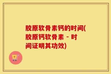胶原软骨素钙的时间(胶原钙软骨素 - 时间证明其功效)