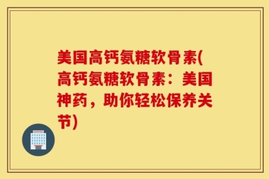 美国高钙氨糖软骨素(高钙氨糖软骨素：美国神药，助你轻松保养关节)