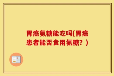 胃癌氨糖能吃吗(胃癌患者能否食用氨糖？)