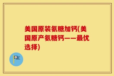 美国原装氨糖加钙(美国原产氨糖钙——最优选择)