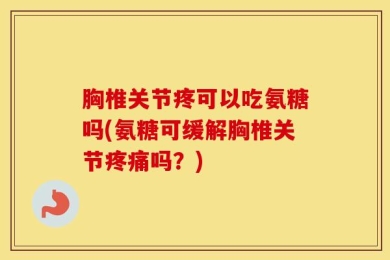 胸椎关节疼可以吃氨糖吗(氨糖可缓解胸椎关节疼痛吗？)