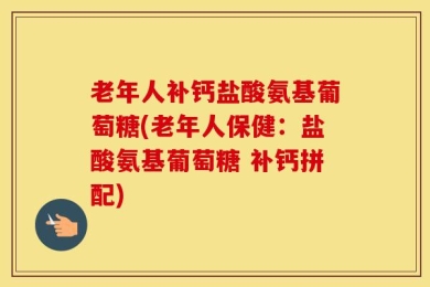 老年人补钙盐酸氨基葡萄糖(老年人保健：盐酸氨基葡萄糖 补钙拼配)
