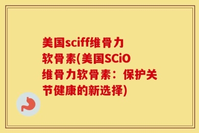 美国sciff维骨力软骨素(美国SCiO维骨力软骨素：保护关节健康的新选择)