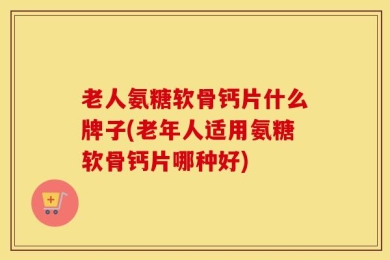 老人氨糖软骨钙片什么牌子(老年人适用氨糖软骨钙片哪种好)