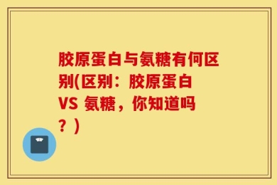 胶原蛋白与氨糖有何区别(区别：胶原蛋白 VS 氨糖，你知道吗？)