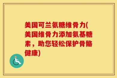 美国可兰氨糖维骨力(美国维骨力添加氨基糖素，助您轻松保护骨骼健康)