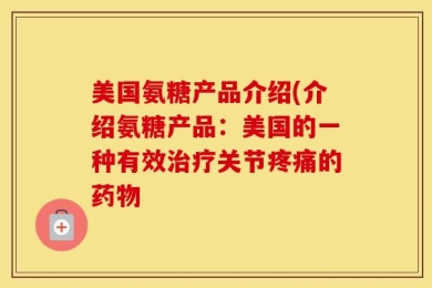 美国氨糖产品介绍(介绍氨糖产品：美国的一种有效治疗关节疼痛的药物