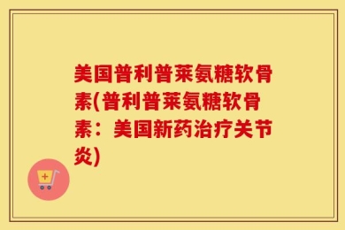 美国普利普莱氨糖软骨素(普利普莱氨糖软骨素：美国新药治疗关节炎)