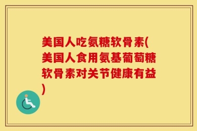 美国人吃氨糖软骨素(美国人食用氨基葡萄糖软骨素对关节健康有益)