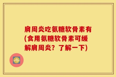 肩周炎吃氨糖软骨素有(食用氨糖软骨素可缓解肩周炎？了解一下)