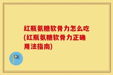 红瓶氨糖软骨力怎么吃(红瓶氨糖软骨力正确用法指南)