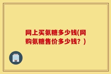 网上买氨糖多少钱(网购氨糖售价多少钱？)