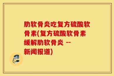 肋软骨炎吃复方硫酸软骨素(复方硫酸软骨素缓解肋软骨炎 -- 新闻报道)