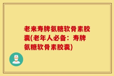 老来寿牌氨糖软骨素胶囊(老年人必备：寿牌氨糖软骨素胶囊)