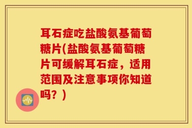 耳石症吃盐酸氨基葡萄糖片(盐酸氨基葡萄糖片可缓解耳石症，适用范围及注意事项你知道吗？)