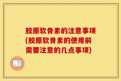 胶原软骨素的注意事项(胶原软骨素的使用前需要注意的几点事项)