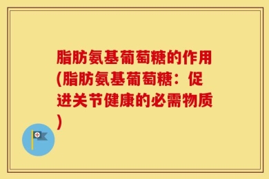 脂肪氨基葡萄糖的作用(脂肪氨基葡萄糖：促进关节健康的必需物质)