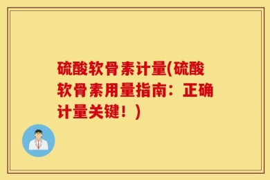 硫酸软骨素计量(硫酸软骨素用量指南：正确计量关键！)