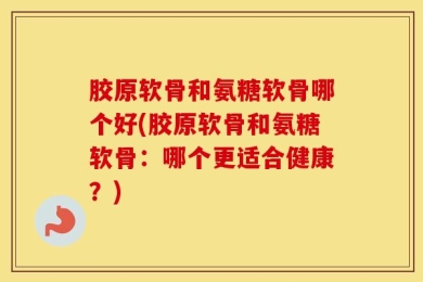 胶原软骨和氨糖软骨哪个好(胶原软骨和氨糖软骨：哪个更适合健康？)
