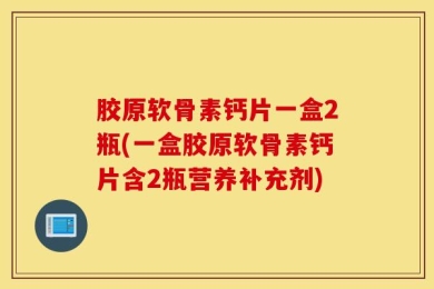 胶原软骨素钙片一盒2瓶(一盒胶原软骨素钙片含2瓶营养补充剂)
