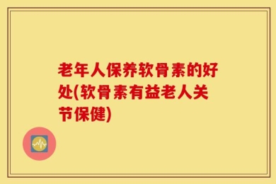 老年人保养软骨素的好处(软骨素有益老人关节保健)