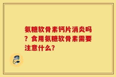 氨糖软骨素钙片消炎吗？食用氨糖软骨素需要注意什么？