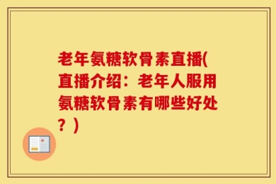 老年氨糖软骨素直播(直播介绍：老年人服用氨糖软骨素有哪些好处？)