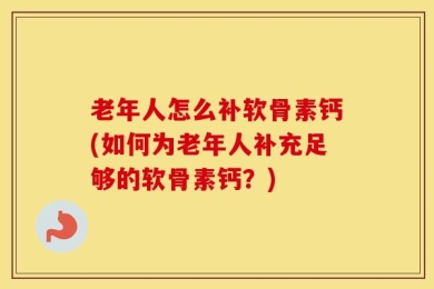 老年人怎么补软骨素钙(如何为老年人补充足够的软骨素钙？)