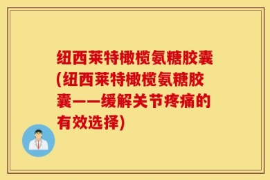 纽西莱特橄榄氨糖胶囊(纽西莱特橄榄氨糖胶囊——缓解关节疼痛的有效选择)