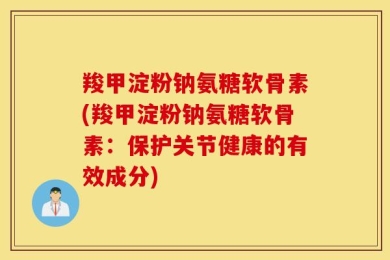 羧甲淀粉钠氨糖软骨素(羧甲淀粉钠氨糖软骨素：保护关节健康的有效成分)