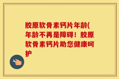 胶原软骨素钙片年龄(年龄不再是障碍！胶原软骨素钙片助您健康呵护
