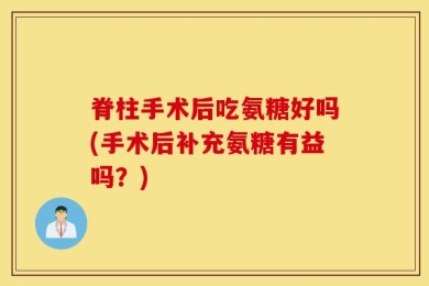 脊柱手术后吃氨糖好吗(手术后补充氨糖有益吗？)