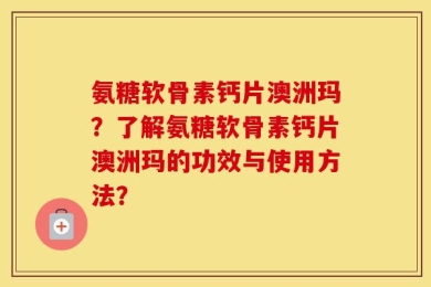 氨糖软骨素钙片澳洲玛？了解氨糖软骨素钙片澳洲玛的功效与使用方法？