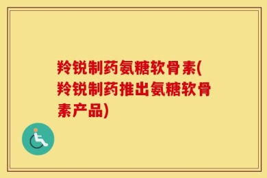 羚锐制药氨糖软骨素(羚锐制药推出氨糖软骨素产品)
