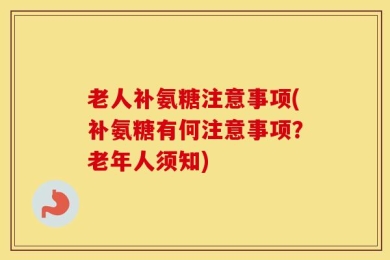老人补氨糖注意事项(补氨糖有何注意事项？老年人须知)