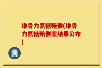维骨力氨糖赔偿(维骨力氨糖赔偿案结果公布)