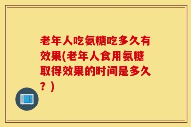 老年人吃氨糖吃多久有效果(老年人食用氨糖取得效果的时间是多久？)