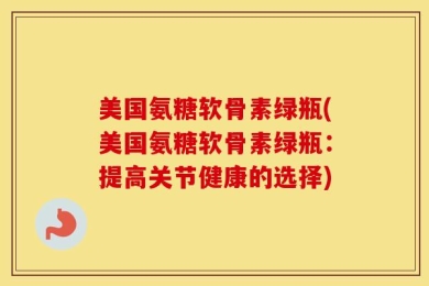 美国氨糖软骨素绿瓶(美国氨糖软骨素绿瓶：提高关节健康的选择)