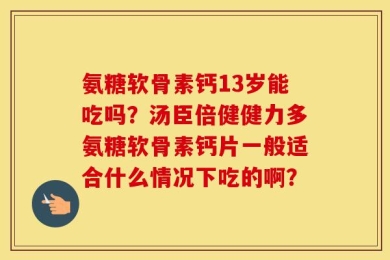 氨糖软骨素钙13岁能吃吗？汤臣倍健健力多氨糖软骨素钙片一般适合什么情况下吃的啊？