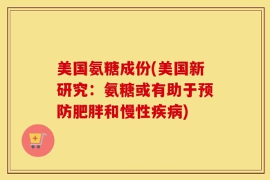 美国氨糖成份(美国新研究：氨糖或有助于预防肥胖和慢性疾病)