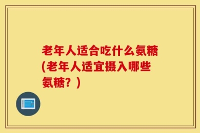 老年人适合吃什么氨糖(老年人适宜摄入哪些氨糖？)
