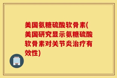 美国氨糖硫酸软骨素(美国研究显示氨糖硫酸软骨素对关节炎治疗有效性)