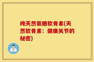 纯天然氨糖软骨素(天然软骨素：健康关节的秘密)